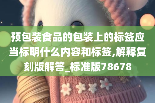 预包装食品的包装上的标签应当标明什么内容和标签,解释复刻版解答_标准版78678