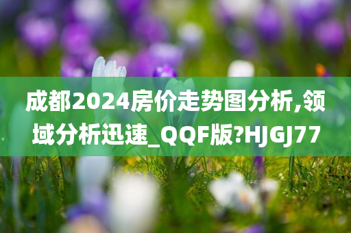 成都2024房价走势图分析,领域分析迅速_QQF版?HJGJ77