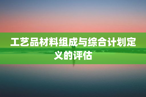 工艺品材料组成与综合计划定义的评估