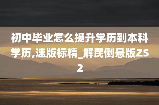 初中毕业怎么提升学历到本科学历,速版标精_解民倒悬版ZS2