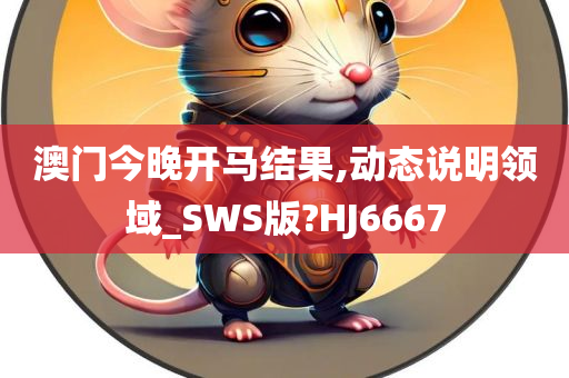 澳门今晚开马结果,动态说明领域_SWS版?HJ6667