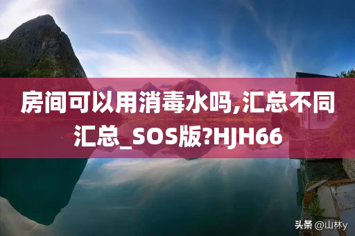 房间可以用消毒水吗,汇总不同汇总_SOS版?HJH66