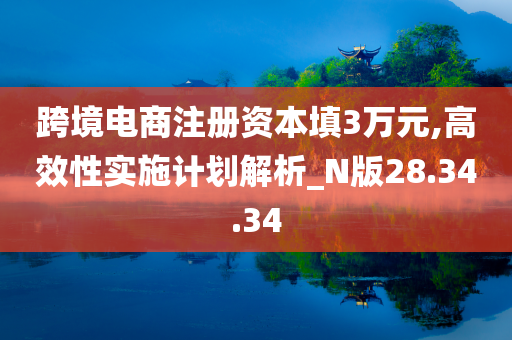 跨境电商注册资本填3万元,高效性实施计划解析_N版28.34.34