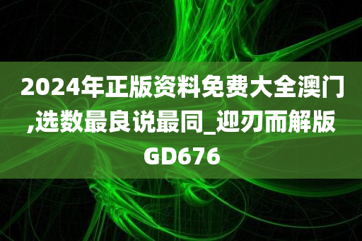 2024年正版资料免费大全澳门,选数最良说最同_迎刃而解版GD676