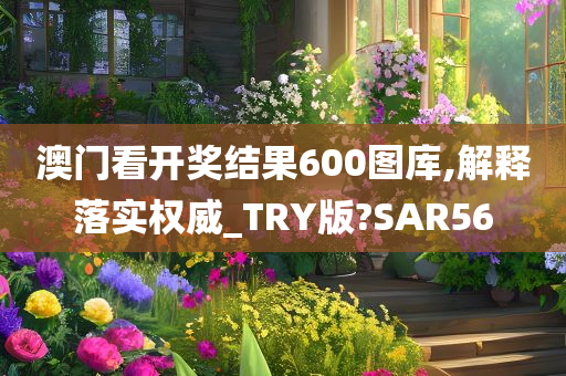 澳门看开奖结果600图库,解释落实权威_TRY版?SAR56