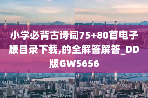 小学必背古诗词75+80首电子版目录下载,的全解答解答_DD版GW5656