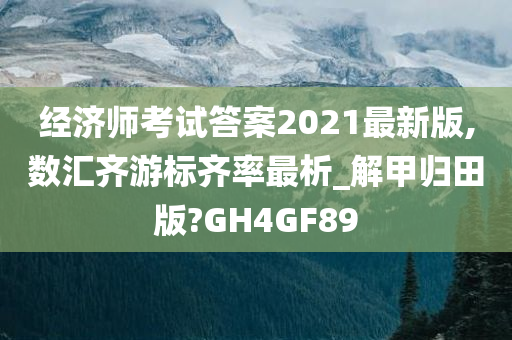 经济师考试答案2021最新版,数汇齐游标齐率最析_解甲归田版?GH4GF89