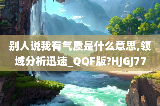 别人说我有气质是什么意思,领域分析迅速_QQF版?HJGJ77