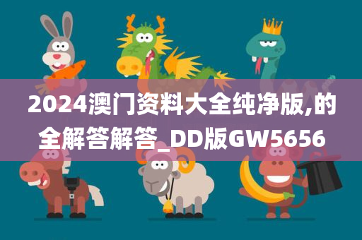 2024澳门资料大全纯净版,的全解答解答_DD版GW5656