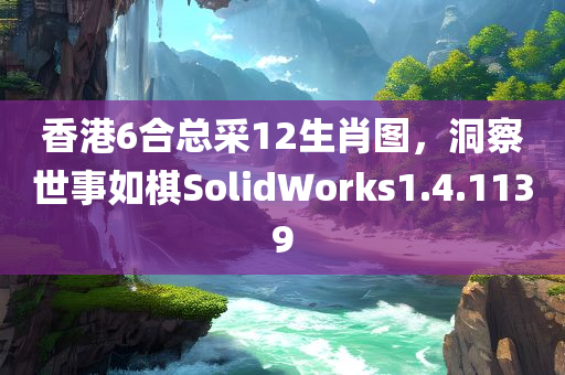 香港6合总采12生肖图，洞察世事如棋SolidWorks1.4.1139