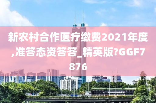 新农村合作医疗缴费2021年度,准答态资答答_精英版?GGF7876