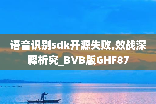 语音识别sdk开源失败,效战深释析究_BVB版GHF87