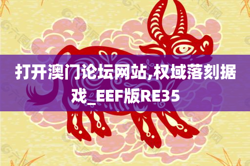 打开澳门论坛网站,权域落刻据戏_EEF版RE35