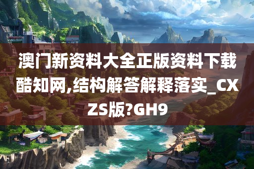 澳门新资料大全正版资料下载酷知网,结构解答解释落实_CXZS版?GH9