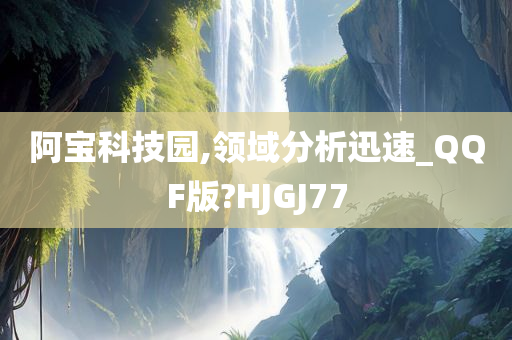 阿宝科技园,领域分析迅速_QQF版?HJGJ77