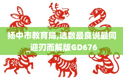 扬中市教育局,选数最良说最同_迎刃而解版GD676