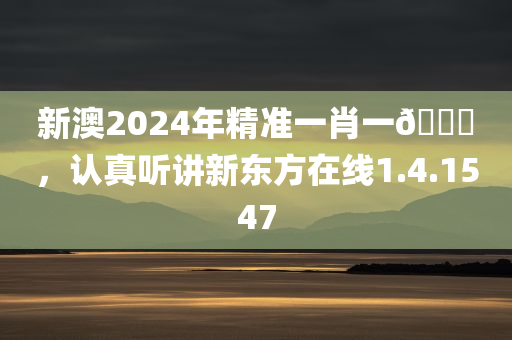 新澳2024年精准一肖一🐎，认真听讲新东方在线1.4.1547