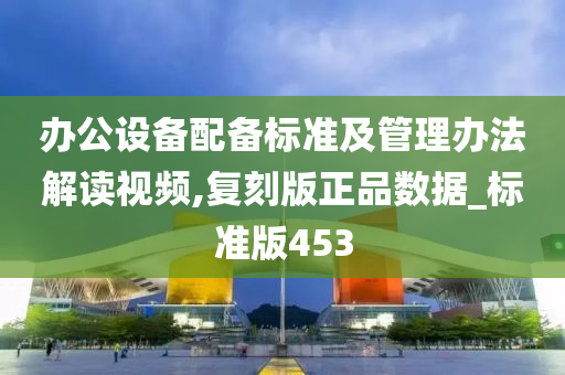 办公设备配备标准及管理办法解读视频,复刻版正品数据_标准版453