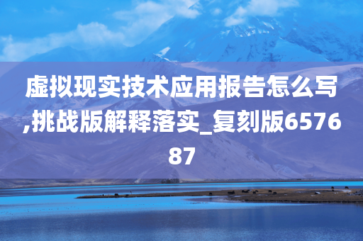 虚拟现实技术应用报告怎么写,挑战版解释落实_复刻版657687