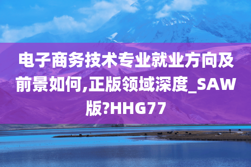 电子商务技术专业就业方向及前景如何,正版领域深度_SAW版?HHG77