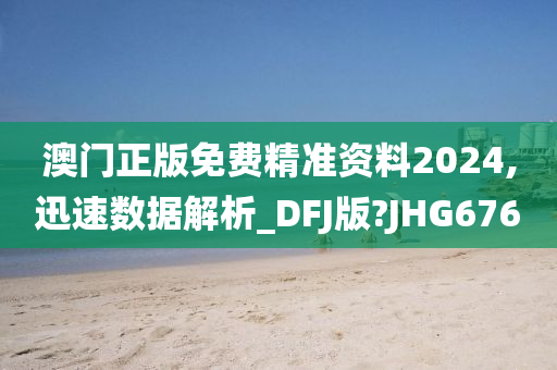 澳门正版免费精准资料2024,迅速数据解析_DFJ版?JHG676