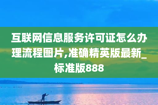 互联网信息服务许可证怎么办理流程图片,准确精英版最新_标准版888