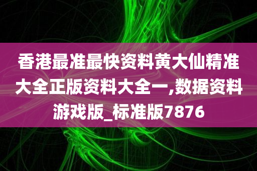 香港最准最快资料黄大仙精准大全正版资料大全一,数据资料游戏版_标准版7876