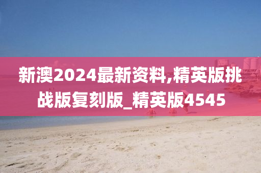 新澳2024最新资料,精英版挑战版复刻版_精英版4545