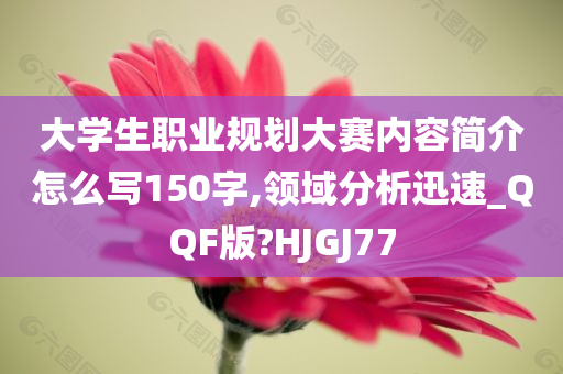 大学生职业规划大赛内容简介怎么写150字,领域分析迅速_QQF版?HJGJ77