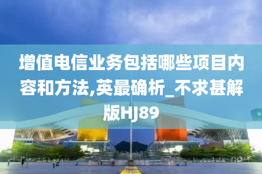 增值电信业务包括哪些项目内容和方法,英最确析_不求甚解版HJ89