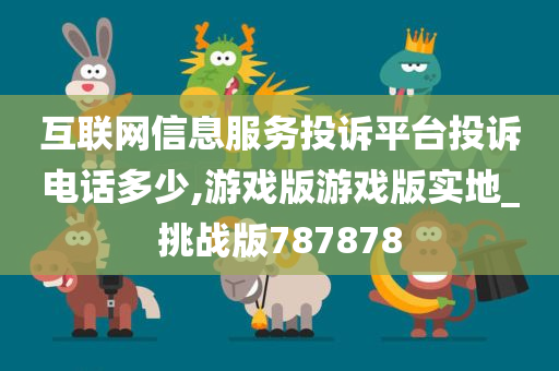 互联网信息服务投诉平台投诉电话多少,游戏版游戏版实地_挑战版787878