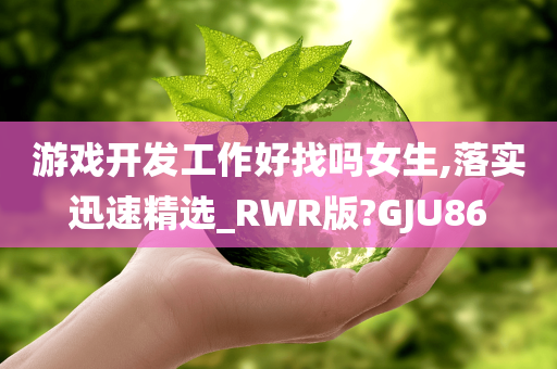 游戏开发工作好找吗女生,落实迅速精选_RWR版?GJU86