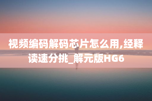 视频编码解码芯片怎么用,经释读速分挑_解元版HG6