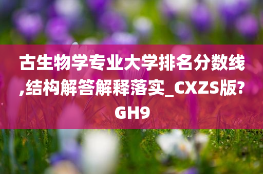 古生物学专业大学排名分数线,结构解答解释落实_CXZS版?GH9