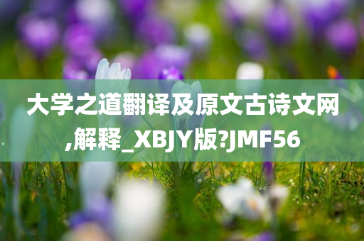 大学之道翻译及原文古诗文网,解释_XBJY版?JMF56