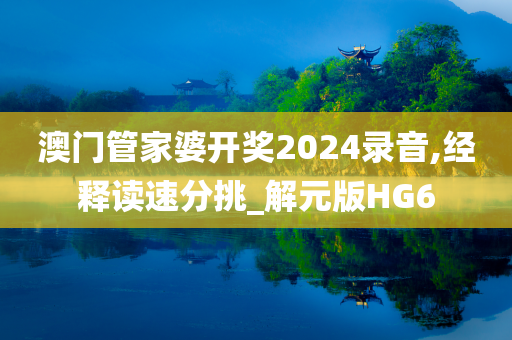 澳门管家婆开奖2024录音,经释读速分挑_解元版HG6