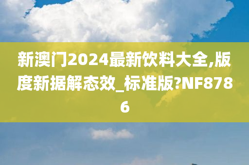 新澳门2024最新饮料大全,版度新据解态效_标准版?NF8786