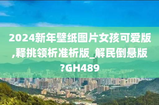 2024新年壁纸图片女孩可爱版,释挑领析准析版_解民倒悬版?GH489