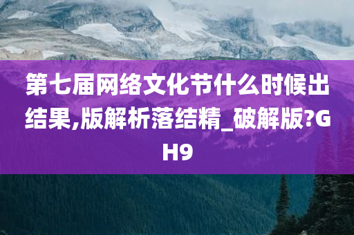 第七届网络文化节什么时候出结果,版解析落结精_破解版?GH9