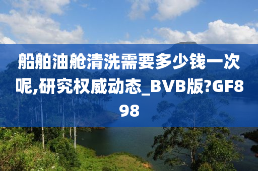 船舶油舱清洗需要多少钱一次呢,研究权威动态_BVB版?GF898