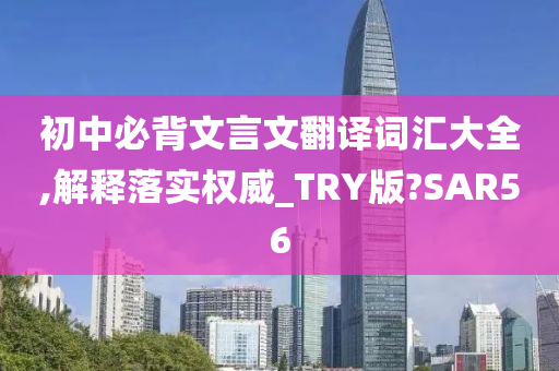 初中必背文言文翻译词汇大全,解释落实权威_TRY版?SAR56