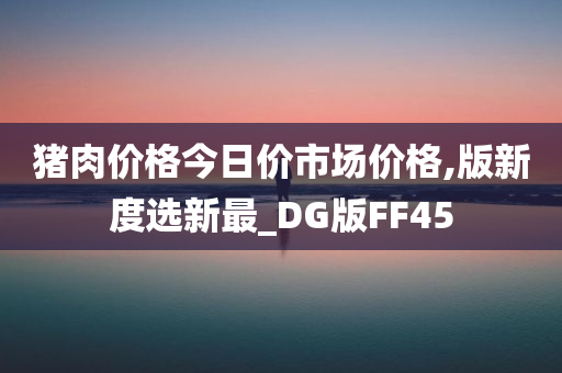 猪肉价格今日价市场价格,版新度选新最_DG版FF45