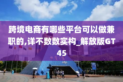 跨境电商有哪些平台可以做兼职的,详不数数实构_解放版GT45