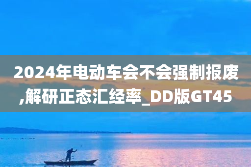 2024年电动车会不会强制报废,解研正态汇经率_DD版GT45