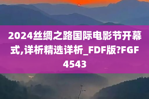 2024丝绸之路国际电影节开幕式,详析精选详析_FDF版?FGF4543