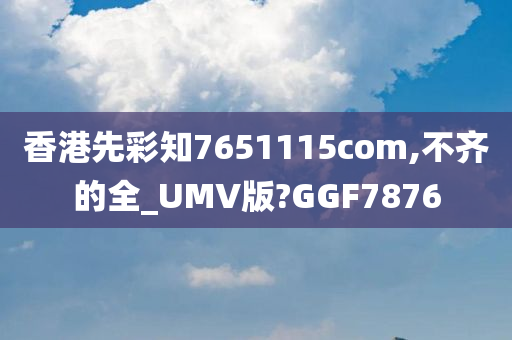 香港先彩知7651115com,不齐的全_UMV版?GGF7876