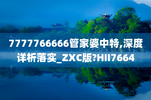 7777766666管家婆中特,深度详析落实_ZXC版?HII7664