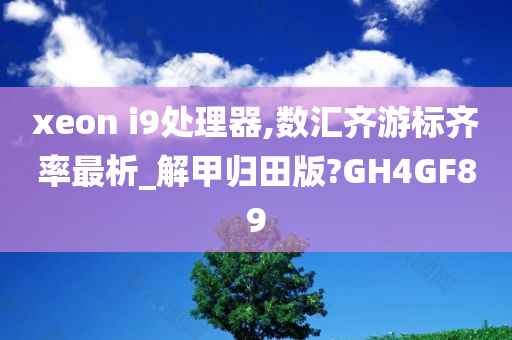 xeon i9处理器,数汇齐游标齐率最析_解甲归田版?GH4GF89