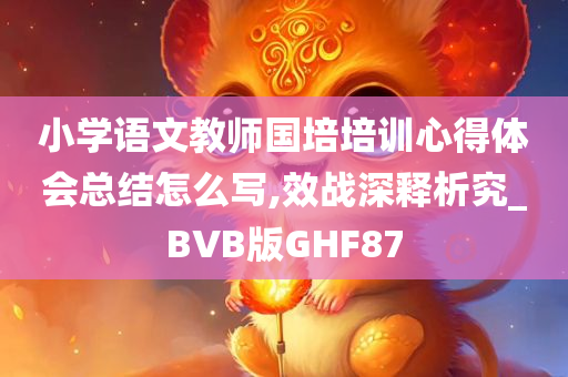 小学语文教师国培培训心得体会总结怎么写,效战深释析究_BVB版GHF87