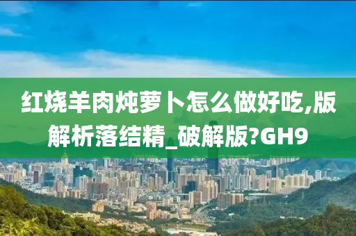 红烧羊肉炖萝卜怎么做好吃,版解析落结精_破解版?GH9